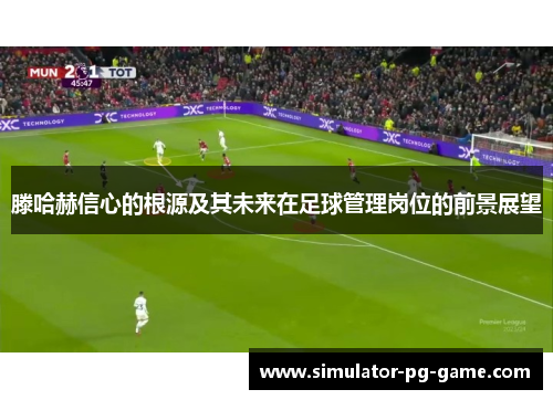 滕哈赫信心的根源及其未来在足球管理岗位的前景展望 滕哈赫信心的根源及其未来在足球管理岗位的前景展望