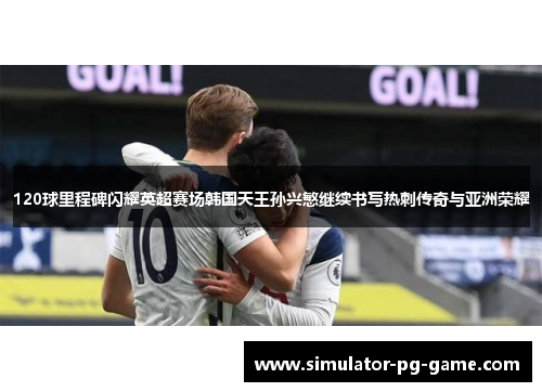 120球里程碑闪耀英超赛场韩国天王孙兴慜继续书写热刺传奇与亚洲荣耀 120球里程碑闪耀英超赛场韩国天王孙兴慜继续书写热刺传奇与亚洲荣耀