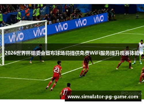 2026世界杯组委会宣布球场将提供免费WiFi服务提升观赛体验