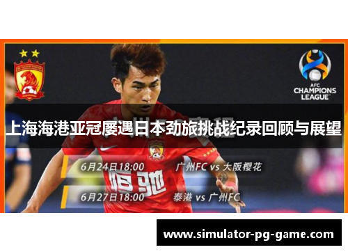 上海海港亚冠屡遇日本劲旅挑战纪录回顾与展望