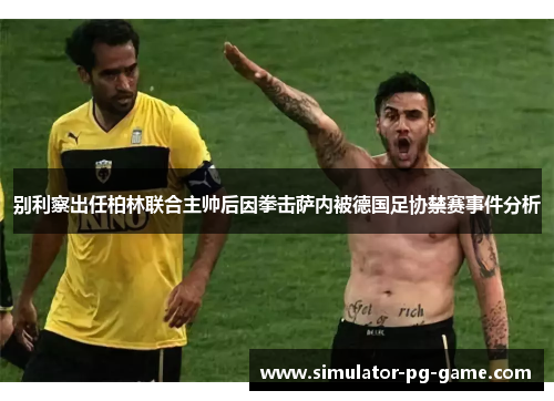 别利察出任柏林联合主帅后因拳击萨内被德国足协禁赛事件分析 别利察出任柏林联合主帅后因拳击萨内被德国足协禁赛事件分析