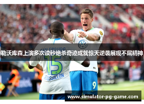 勒沃库森上演多次读秒绝杀奇迹成就惊天逆袭展现不屈精神 勒沃库森上演多次读秒绝杀奇迹成就惊天逆袭展现不屈精神