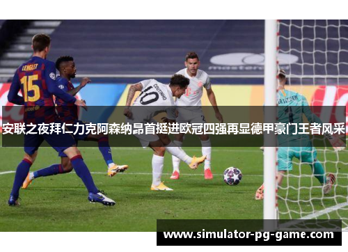 安联之夜拜仁力克阿森纳昂首挺进欧冠四强再显德甲豪门王者风采