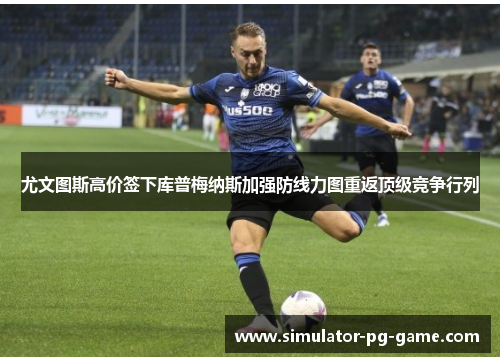 尤文图斯高价签下库普梅纳斯加强防线力图重返顶级竞争行列