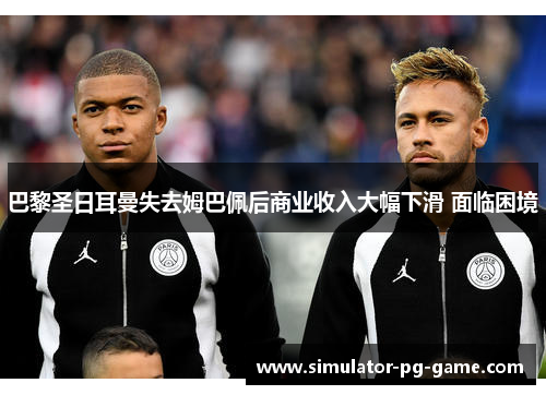 巴黎圣日耳曼失去姆巴佩后商业收入大幅下滑 面临困境