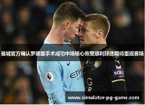曼城官方确认罗德里手术成功中场核心恢复顺利球迷期待重返赛场 曼城官方确认罗德里手术成功中场核心恢复顺利球迷期待重返赛场