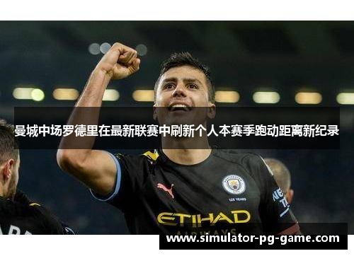 曼城中场罗德里在最新联赛中刷新个人本赛季跑动距离新纪录 曼城中场罗德里在最新联赛中刷新个人本赛季跑动距离新纪录