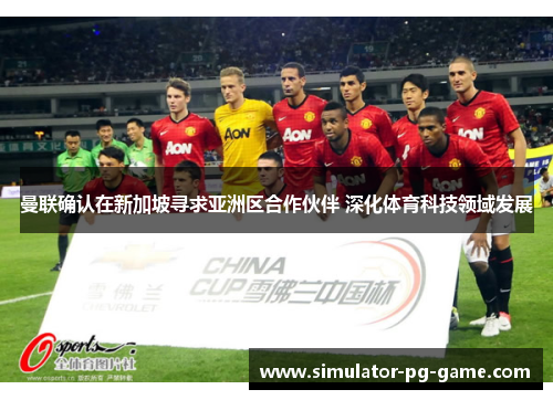 曼联确认在新加坡寻求亚洲区合作伙伴 深化体育科技领域发展