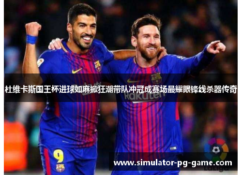 杜维卡斯国王杯进球如麻掀狂潮带队冲冠成赛场最耀眼锋线杀器传奇