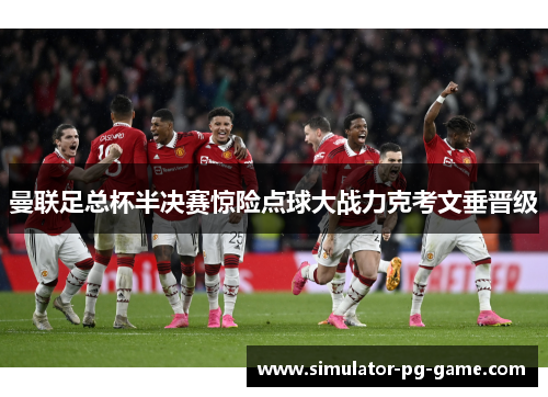 曼联足总杯半决赛惊险点球大战力克考文垂晋级