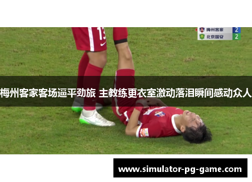 梅州客家客场逼平劲旅 主教练更衣室激动落泪瞬间感动众人