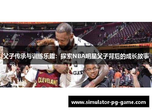 父子传承与训练乐趣：探索NBA明星父子背后的成长故事