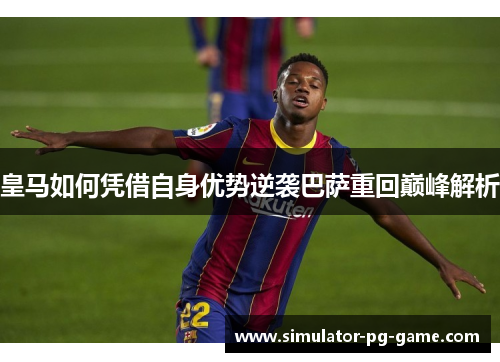 皇马如何凭借自身优势逆袭巴萨重回巅峰解析