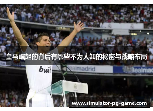 皇马崛起的背后有哪些不为人知的秘密与战略布局