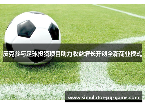 皮克参与足球投资项目助力收益增长开创全新商业模式