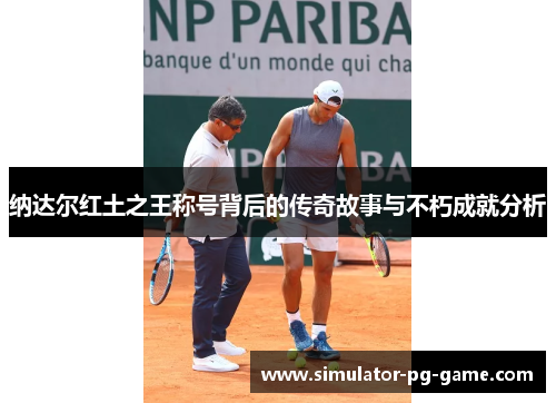 纳达尔红土之王称号背后的传奇故事与不朽成就分析