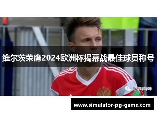 维尔茨荣膺2024欧洲杯揭幕战最佳球员称号