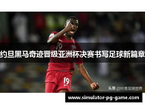 约旦黑马奇迹晋级亚洲杯决赛书写足球新篇章