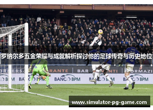 罗纳尔多五金荣耀与成就解析探讨他的足球传奇与历史地位