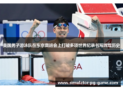 美国男子游泳队在东京奥运会上打破多项世界纪录书写辉煌历史