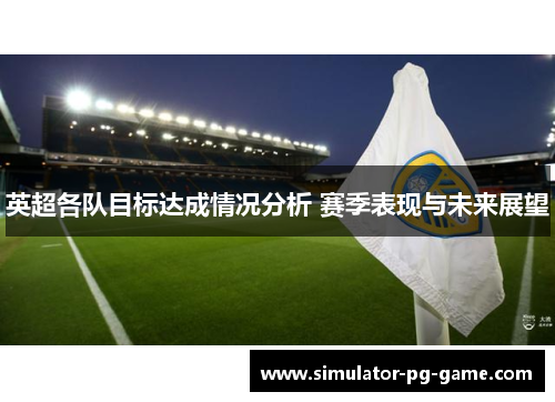 英超各队目标达成情况分析 赛季表现与未来展望