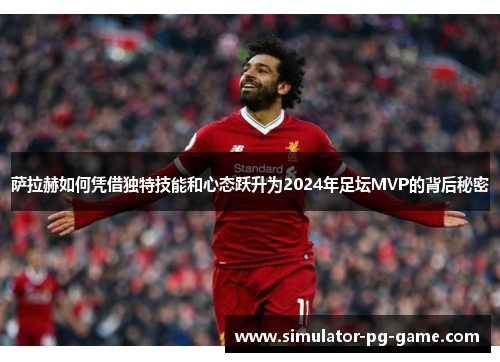 萨拉赫如何凭借独特技能和心态跃升为2024年足坛MVP的背后秘密 萨拉赫如何凭借独特技能和心态跃升为2024年足坛MVP的背后秘密