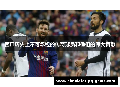 西甲历史上不可忽视的传奇球员和他们的伟大贡献