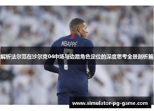 解析法尔范在沙尔克04中场与边路角色定位的深度思考全景剖析篇 解析法尔范在沙尔克04中场与边路角色定位的深度思考全景剖析篇