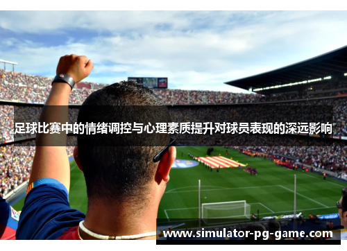 足球比赛中的情绪调控与心理素质提升对球员表现的深远影响