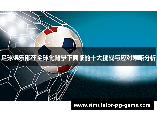 足球俱乐部在全球化背景下面临的十大挑战与应对策略分析 足球俱乐部在全球化背景下面临的十大挑战与应对策略分析