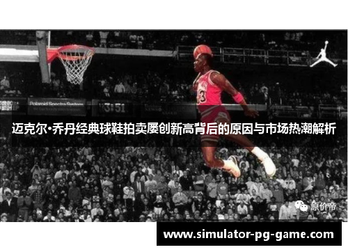 迈克尔·乔丹经典球鞋拍卖屡创新高背后的原因与市场热潮解析 迈克尔·乔丹经典球鞋拍卖屡创新高背后的原因与市场热潮解析