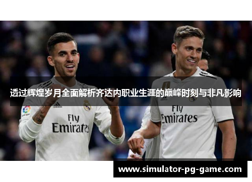 透过辉煌岁月全面解析齐达内职业生涯的巅峰时刻与非凡影响