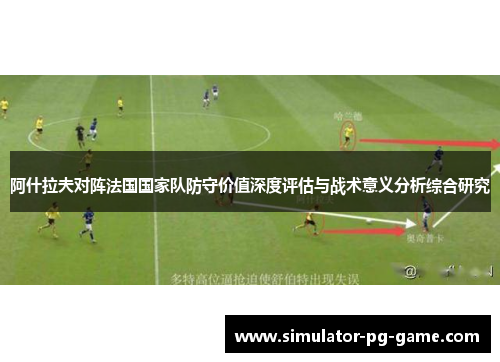 阿什拉夫对阵法国国家队防守价值深度评估与战术意义分析综合研究 阿什拉夫对阵法国国家队防守价值深度评估与战术意义分析综合研究