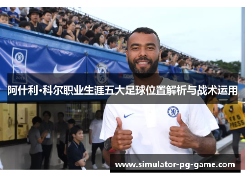 阿什利·科尔职业生涯五大足球位置解析与战术运用 阿什利·科尔职业生涯五大足球位置解析与战术运用