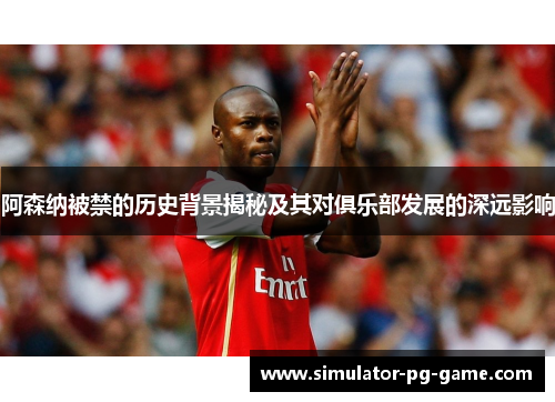 阿森纳被禁的历史背景揭秘及其对俱乐部发展的深远影响