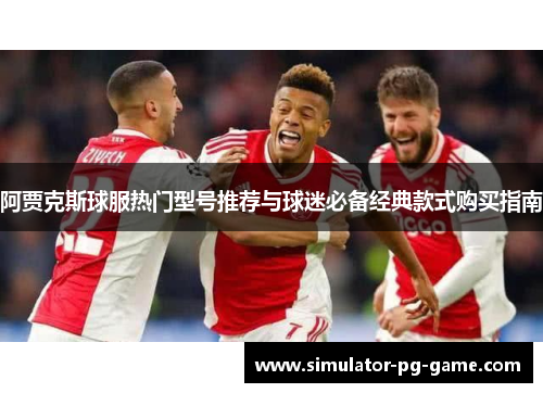 阿贾克斯球服热门型号推荐与球迷必备经典款式购买指南 阿贾克斯球服热门型号推荐与球迷必备经典款式购买指南