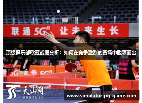 顶级俱乐部欧冠战略分析：如何在竞争激烈的赛场中脱颖而出