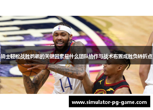 骑士轻松战胜鹈鹕的关键因素是什么团队协作与战术布置成胜负转折点 骑士轻松战胜鹈鹕的关键因素是什么团队协作与战术布置成胜负转折点