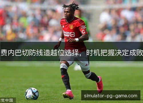 费内巴切防线造越位选择，时机把握决定成败