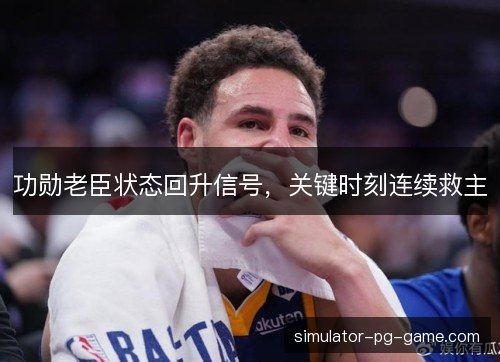 功勋老臣状态回升信号，关键时刻连续救主