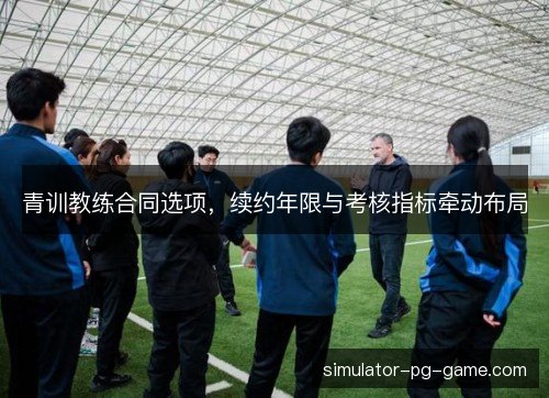青训教练合同选项，续约年限与考核指标牵动布局