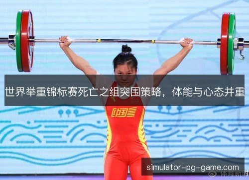 世界举重锦标赛死亡之组突围策略，体能与心态并重