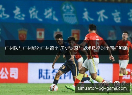 广州队与广州城的广州德比 历史渊源与战术风格对比同样鲜明